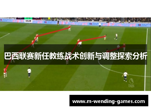 巴西联赛新任教练战术创新与调整探索分析
