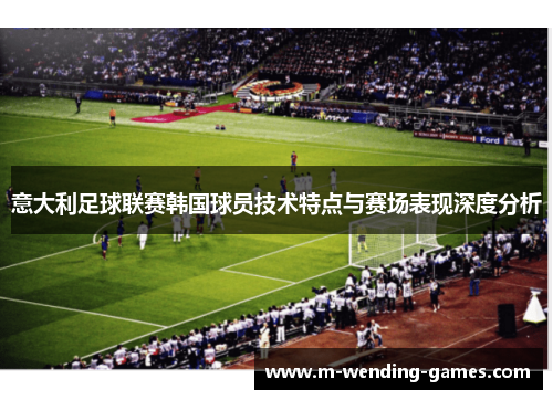 意大利足球联赛韩国球员技术特点与赛场表现深度分析