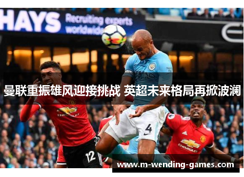 曼联重振雄风迎接挑战 英超未来格局再掀波澜