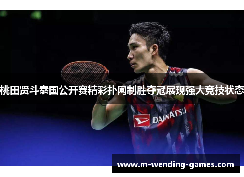 桃田贤斗泰国公开赛精彩扑网制胜夺冠展现强大竞技状态