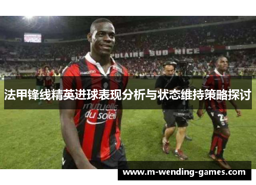法甲锋线精英进球表现分析与状态维持策略探讨
