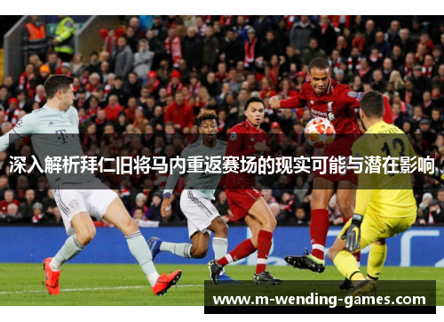 深入解析拜仁旧将马内重返赛场的现实可能与潜在影响 深入解析拜仁旧将马内重返赛场的现实可能与潜在影响