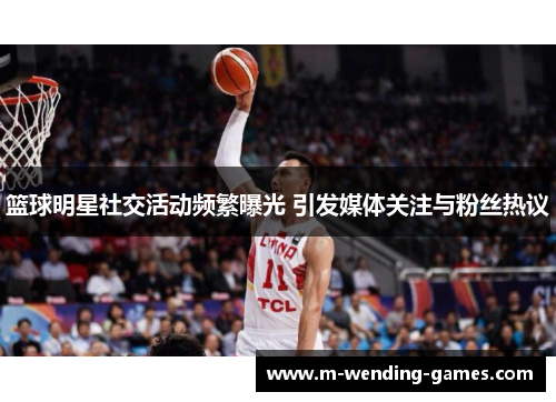 篮球明星社交活动频繁曝光 引发媒体关注与粉丝热议 篮球明星社交活动频繁曝光 引发媒体关注与粉丝热议