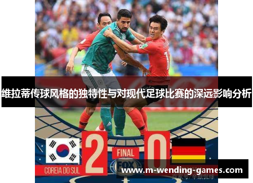 维拉蒂传球风格的独特性与对现代足球比赛的深远影响分析 维拉蒂传球风格的独特性与对现代足球比赛的深远影响分析