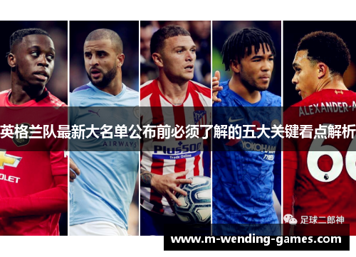 英格兰队最新大名单公布前必须了解的五大关键看点解析