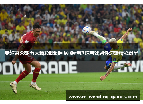 英超第38轮五大精彩瞬间回顾 绝佳进球与戏剧性逆转精彩纷呈