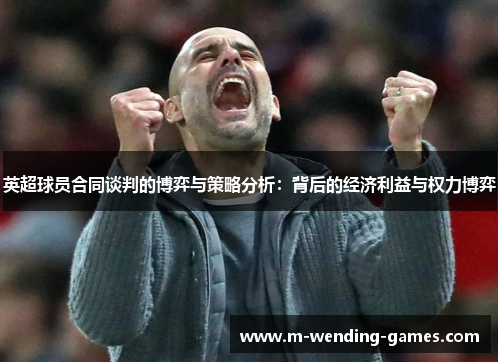 英超球员合同谈判的博弈与策略分析:背后的经济利益与权力博弈 英超球员合同谈判的博弈与策略分析:背后的经济利益与权力博弈