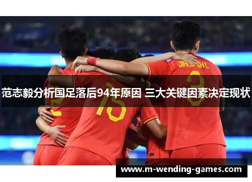 范志毅分析国足落后94年原因 三大关键因素决定现状 范志毅分析国足落后94年原因 三大关键因素决定现状