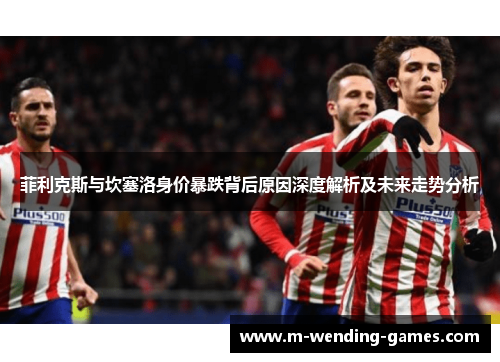 菲利克斯与坎塞洛身价暴跌背后原因深度解析及未来走势分析