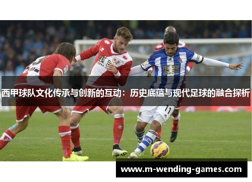 西甲球队文化传承与创新的互动：历史底蕴与现代足球的融合探析