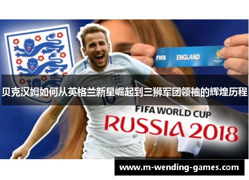 贝克汉姆如何从英格兰新星崛起到三狮军团领袖的辉煌历程