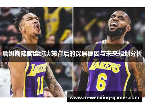 詹姆斯降薪续约决策背后的深层原因与未来规划分析 詹姆斯降薪续约决策背后的深层原因与未来规划分析