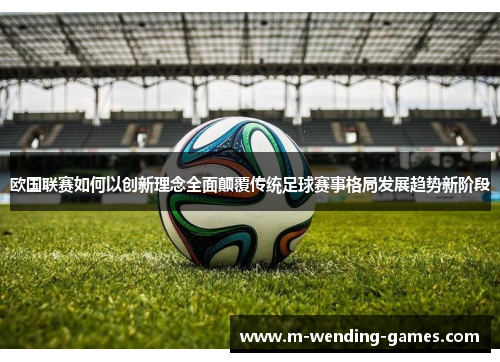 欧国联赛如何以创新理念全面颠覆传统足球赛事格局发展趋势新阶段