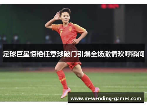 足球巨星惊艳任意球破门引爆全场激情欢呼瞬间 足球巨星惊艳任意球破门引爆全场激情欢呼瞬间