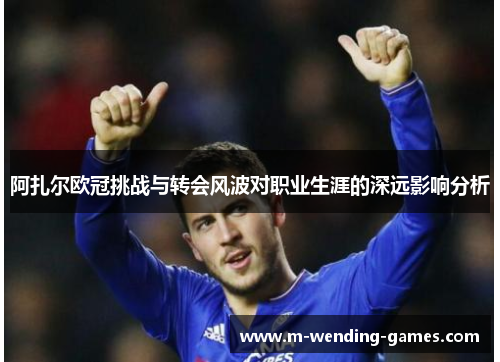 阿扎尔欧冠挑战与转会风波对职业生涯的深远影响分析 阿扎尔欧冠挑战与转会风波对职业生涯的深远影响分析