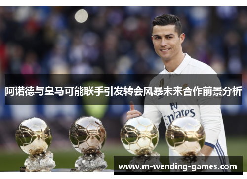 阿诺德与皇马可能联手引发转会风暴未来合作前景分析 阿诺德与皇马可能联手引发转会风暴未来合作前景分析
