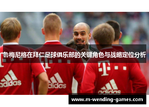 鲁梅尼格在拜仁足球俱乐部的关键角色与战略定位分析