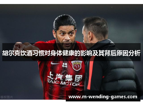 胡尔克饮酒习惯对身体健康的影响及其背后原因分析 胡尔克饮酒习惯对身体健康的影响及其背后原因分析
