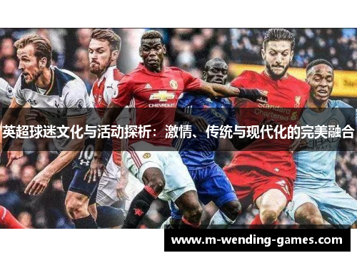 英超球迷文化与活动探析:激情、传统与现代化的完美融合 英超球迷文化与活动探析:激情、传统与现代化的完美融合
