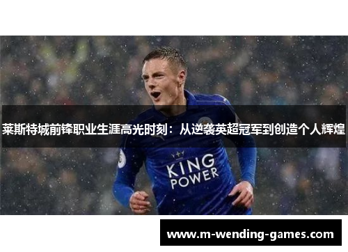 莱斯特城前锋职业生涯高光时刻:从逆袭英超冠军到创造个人辉煌 莱斯特城前锋职业生涯高光时刻:从逆袭英超冠军到创造个人辉煌