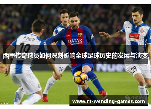 西甲传奇球员如何深刻影响全球足球历史的发展与演变 西甲传奇球员如何深刻影响全球足球历史的发展与演变