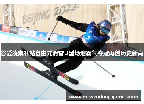 谷爱凌崇礼站自由式滑雪U型场地霸气夺冠再创历史新高