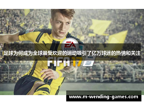 足球为何成为全球最受欢迎的运动吸引了亿万球迷的热情和关注