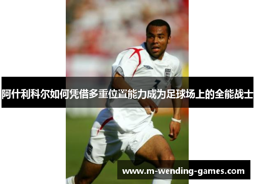 阿什利科尔如何凭借多重位置能力成为足球场上的全能战士 阿什利科尔如何凭借多重位置能力成为足球场上的全能战士