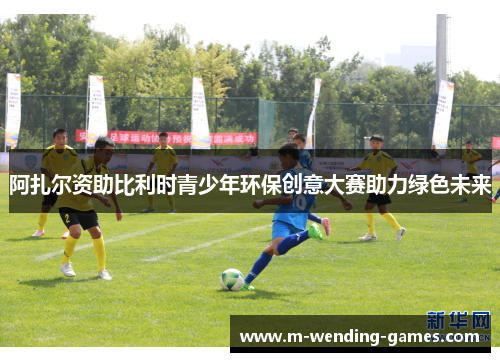 阿扎尔资助比利时青少年环保创意大赛助力绿色未来 阿扎尔资助比利时青少年环保创意大赛助力绿色未来