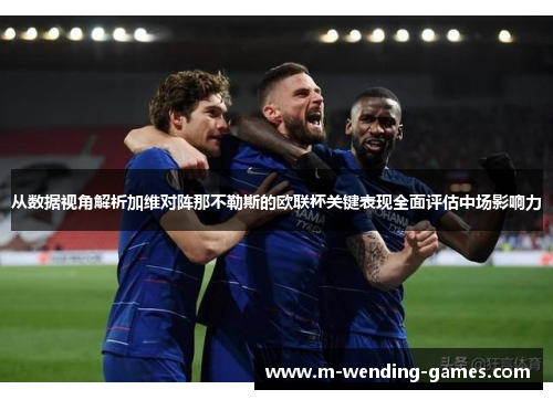 从数据视角解析加维对阵那不勒斯的欧联杯关键表现全面评估中场影响力 从数据视角解析加维对阵那不勒斯的欧联杯关键表现全面评估中场影响力