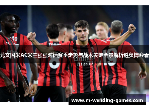 尤文国米AC米兰强强对话赛季走势与战术关键全景解析胜负博弈看 尤文国米AC米兰强强对话赛季走势与战术关键全景解析胜负博弈看