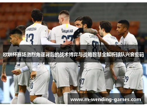 欧联杯赛场激烈角逐背后的战术博弈与战略智慧全解析球队兴衰密码