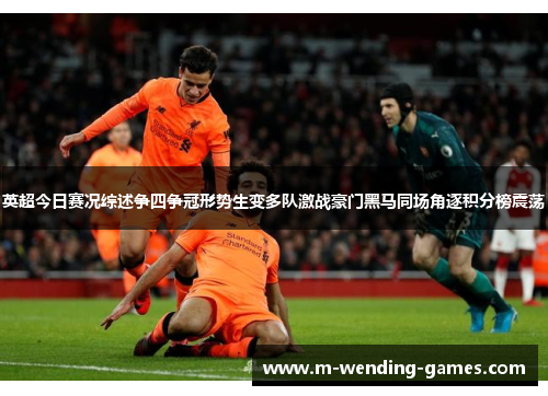 英超今日赛况综述争四争冠形势生变多队激战豪门黑马同场角逐积分榜震荡 英超今日赛况综述争四争冠形势生变多队激战豪门黑马同场角逐积分榜震荡