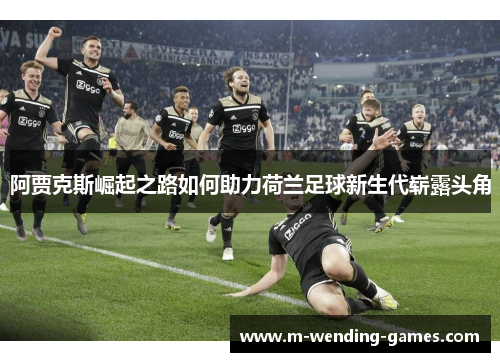 阿贾克斯崛起之路如何助力荷兰足球新生代崭露头角 阿贾克斯崛起之路如何助力荷兰足球新生代崭露头角
