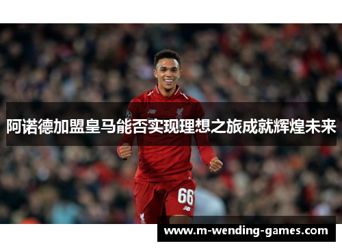 阿诺德加盟皇马能否实现理想之旅成就辉煌未来