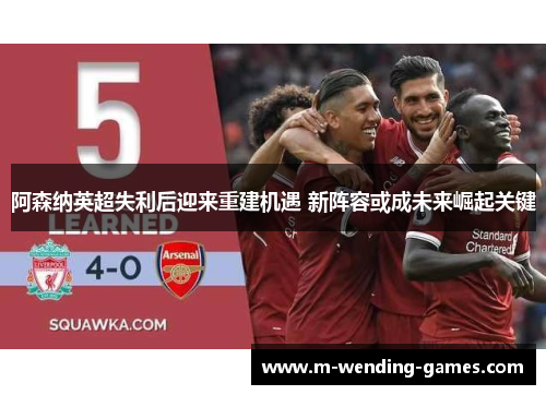 阿森纳英超失利后迎来重建机遇 新阵容或成未来崛起关键 阿森纳英超失利后迎来重建机遇 新阵容或成未来崛起关键
