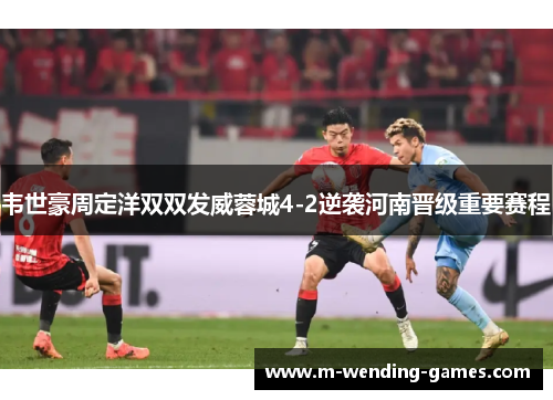 韦世豪周定洋双双发威蓉城4-2逆袭河南晋级重要赛程 韦世豪周定洋双双发威蓉城4-2逆袭河南晋级重要赛程
