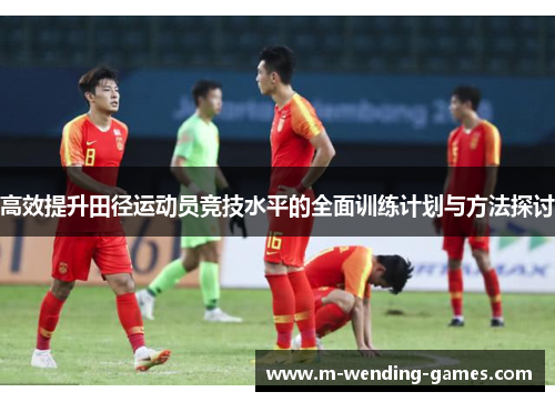 高效提升田径运动员竞技水平的全面训练计划与方法探讨